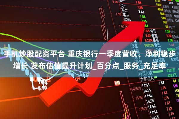 手机炒股配资平台 重庆银行一季度营收、净利稳步增长 发布估值提升计划_百分点_服务_充足率