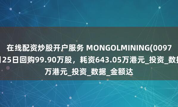 在线配资炒股开户服务 MONGOLMINING(00975.HK)4月25日回购99.90万股，耗资643.05万港元_投资_数据_金额达