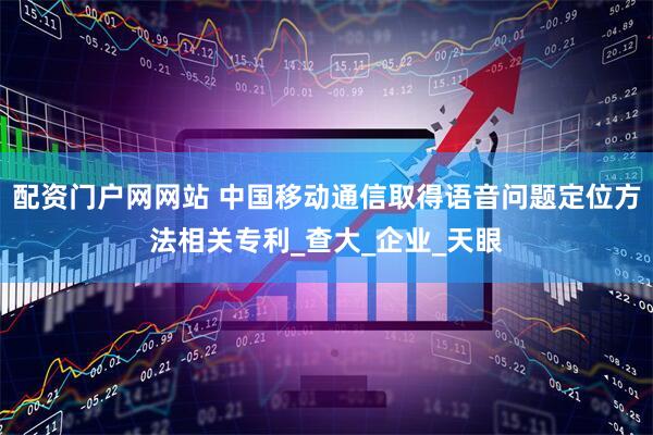 配资门户网网站 中国移动通信取得语音问题定位方法相关专利_查大_企业_天眼