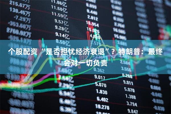 个股配资 “是否担忧经济衰退”？特朗普：最终会对一切负责