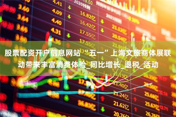 股票配资开户信息网站 “五一”上海文旅商体展联动带来丰富消费体验_同比增长_退税_活动