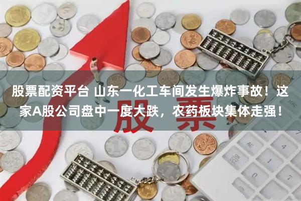 股票配资平台 山东一化工车间发生爆炸事故！这家A股公司盘中一度大跌，农药板块集体走强！