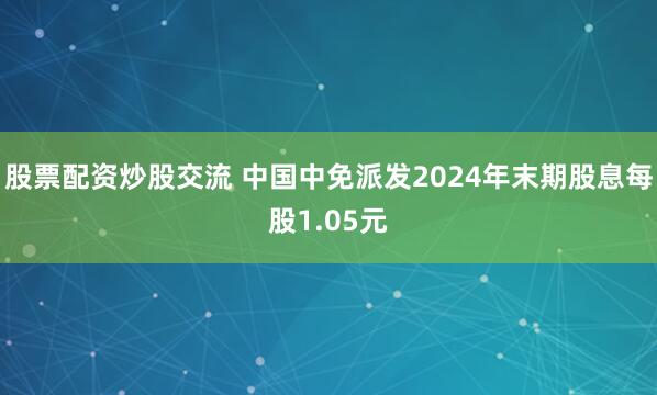 股票配资炒股交流 中国中免派发2024年末期股息每股1.05元