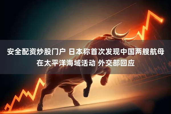 安全配资炒股门户 日本称首次发现中国两艘航母在太平洋海域活动 外交部回应