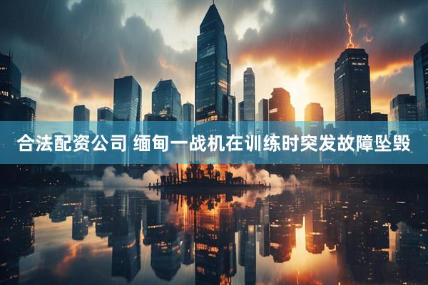 合法配资公司 缅甸一战机在训练时突发故障坠毁