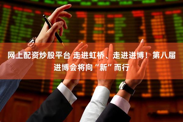 网上配资炒股平台 走进虹桥、走进进博！第八届进博会将向“新”而行