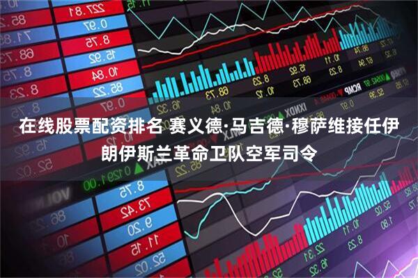 在线股票配资排名 赛义德·马吉德·穆萨维接任伊朗伊斯兰革命卫队空军司令