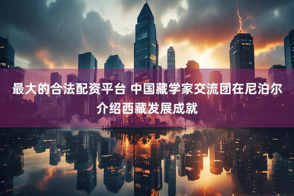 最大的合法配资平台 中国藏学家交流团在尼泊尔介绍西藏发展成就