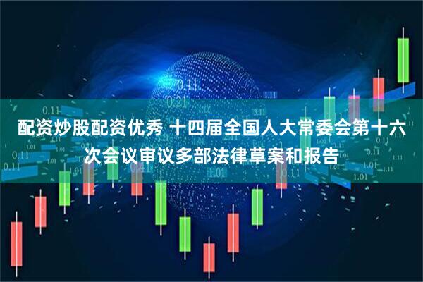 配资炒股配资优秀 十四届全国人大常委会第十六次会议审议多部法律草案和报告