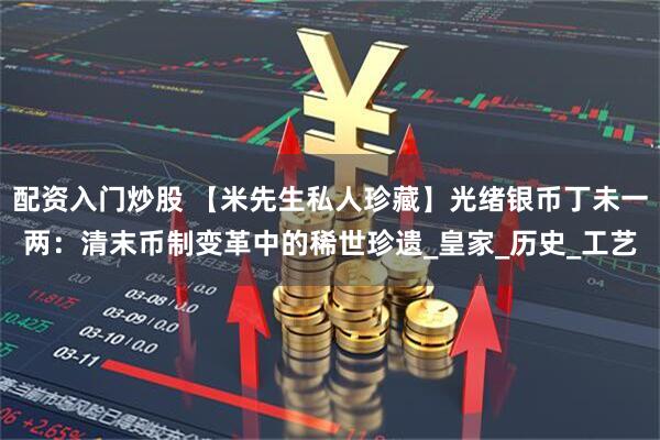 配资入门炒股 【米先生私人珍藏】光绪银币丁未一两：清末币制变革中的稀世珍遗_皇家_历史_工艺
