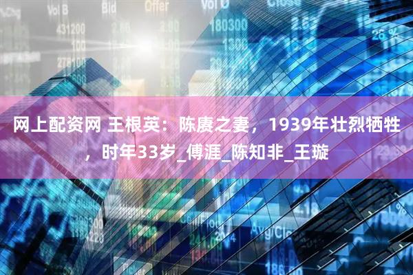 网上配资网 王根英：陈赓之妻，1939年壮烈牺牲，时年33岁_傅涯_陈知非_王璇