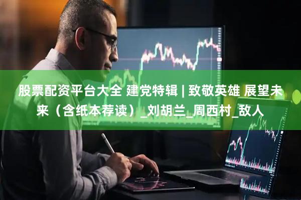 股票配资平台大全 建党特辑 | 致敬英雄 展望未来（含纸本荐读）_刘胡兰_周西村_敌人