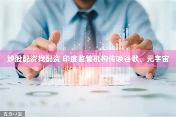 炒股配资找配资 印度监管机构传唤谷歌、元宇宙