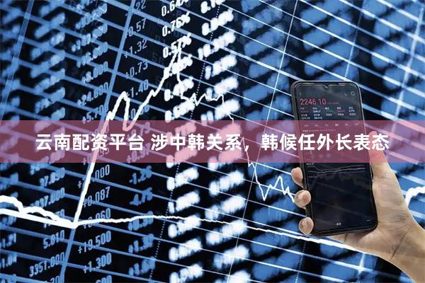 云南配资平台 涉中韩关系，韩候任外长表态