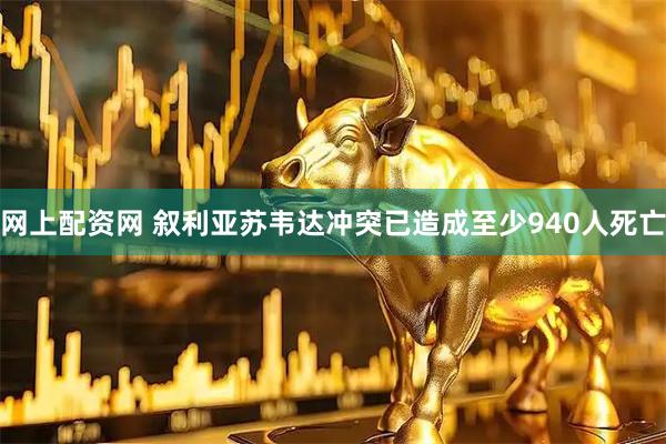 网上配资网 叙利亚苏韦达冲突已造成至少940人死亡