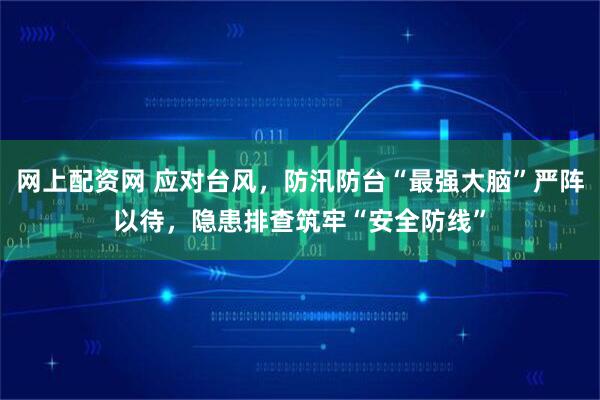 网上配资网 应对台风，防汛防台“最强大脑”严阵以待，隐患排查筑牢“安全防线”