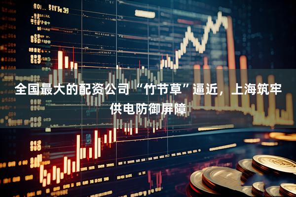 全国最大的配资公司 “竹节草”逼近，上海筑牢供电防御屏障