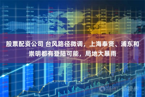 股票配资公司 台风路径微调，上海奉贤、浦东和崇明都有登陆可能，局地大暴雨
