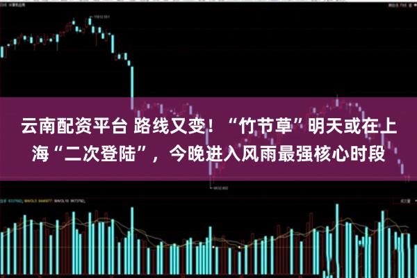 云南配资平台 路线又变！“竹节草”明天或在上海“二次登陆”，今晚进入风雨最强核心时段