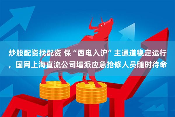 炒股配资找配资 保“西电入沪”主通道稳定运行，国网上海直流公司增派应急抢修人员随时待命