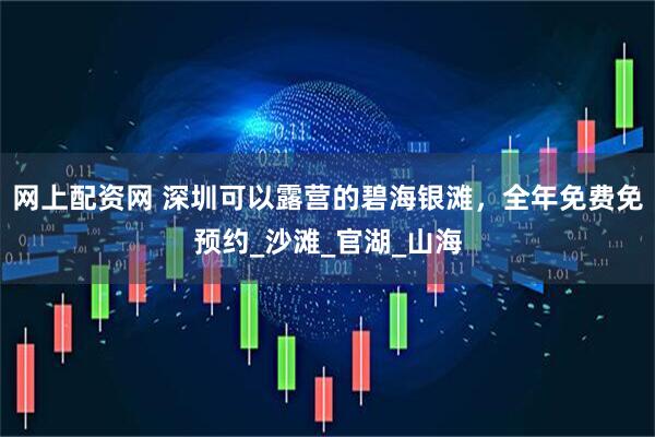 网上配资网 深圳可以露营的碧海银滩，全年免费免预约_沙滩_官湖_山海