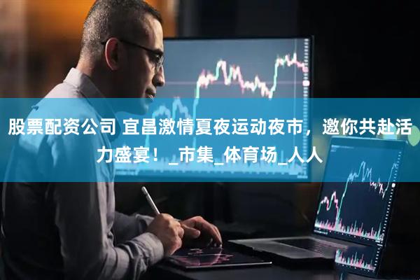 股票配资公司 宜昌激情夏夜运动夜市，邀你共赴活力盛宴！_市集_体育场_人人