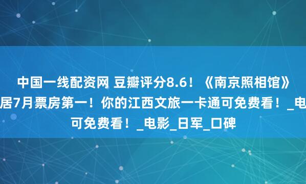 中国一线配资网 豆瓣评分8.6！《南京照相馆》刷屏热映，位居7月票房第一！你的江西文旅一卡通可免费看！_电影_日军_口碑