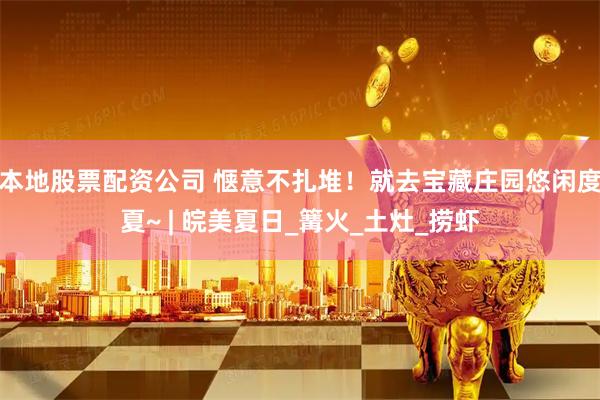 本地股票配资公司 惬意不扎堆！就去宝藏庄园悠闲度夏~ | 皖美夏日_篝火_土灶_捞虾