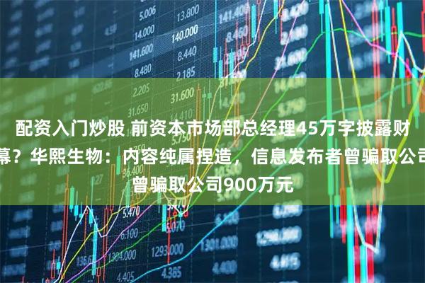配资入门炒股 前资本市场部总经理45万字披露财务造假内幕？华熙生物：内容纯属捏造，信息发布者曾骗取公司900万元
