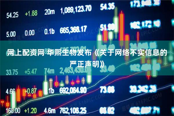网上配资网 华熙生物发布《关于网络不实信息的严正声明》