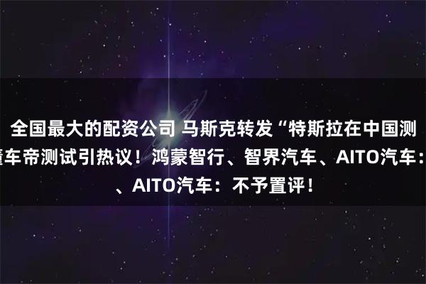 全国最大的配资公司 马斯克转发“特斯拉在中国测试第一” 懂车帝测试引热议！鸿蒙智行、智界汽车、AITO汽车：不予置评！