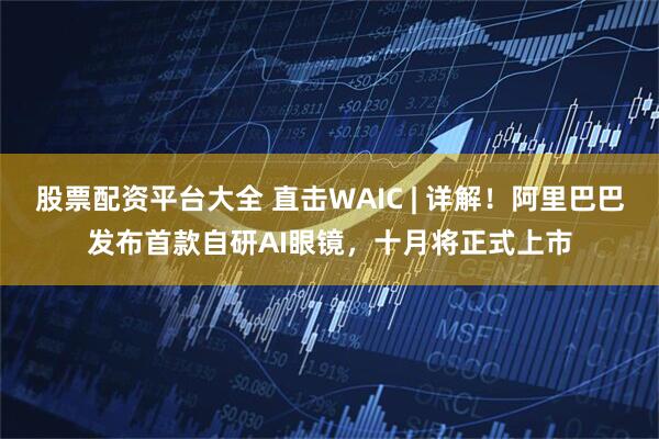 股票配资平台大全 直击WAIC | 详解！阿里巴巴发布首款自研AI眼镜，十月将正式上市