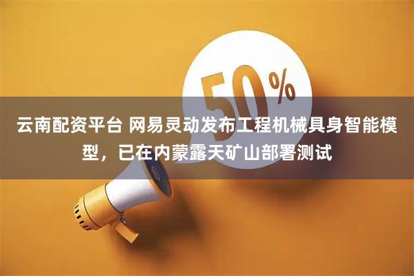 云南配资平台 网易灵动发布工程机械具身智能模型，已在内蒙露天矿山部署测试