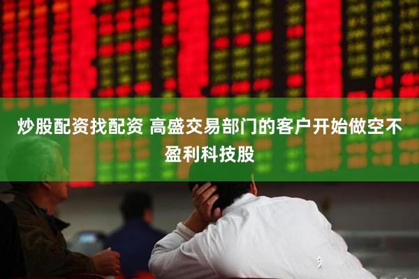 炒股配资找配资 高盛交易部门的客户开始做空不盈利科技股