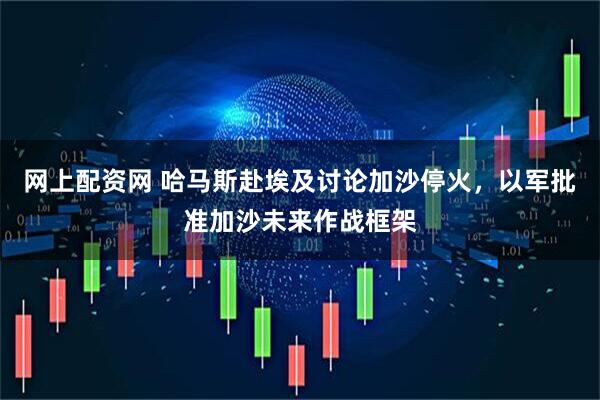 网上配资网 哈马斯赴埃及讨论加沙停火，以军批准加沙未来作战框架