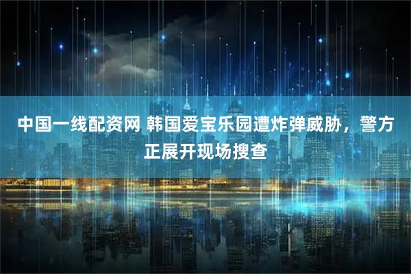 中国一线配资网 韩国爱宝乐园遭炸弹威胁，警方正展开现场搜查