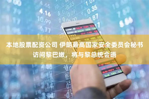 本地股票配资公司 伊朗最高国家安全委员会秘书访问黎巴嫩，将与黎总统会晤