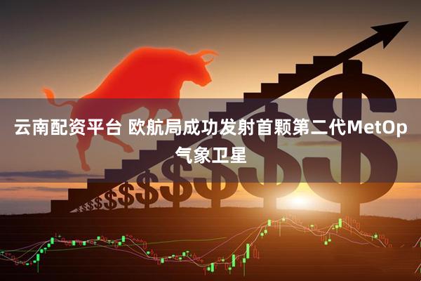 云南配资平台 欧航局成功发射首颗第二代MetOp气象卫星