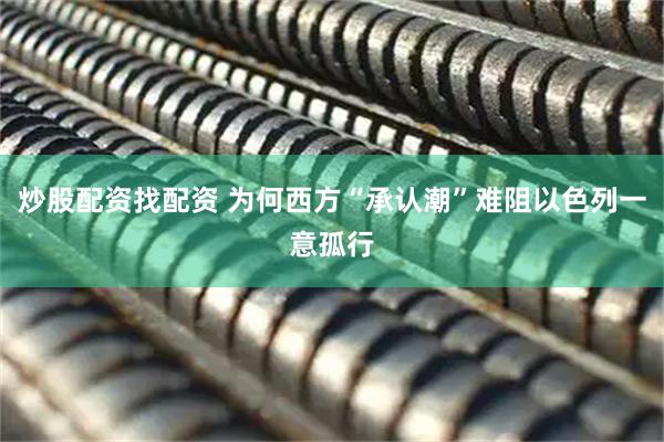 炒股配资找配资 为何西方“承认潮”难阻以色列一意孤行