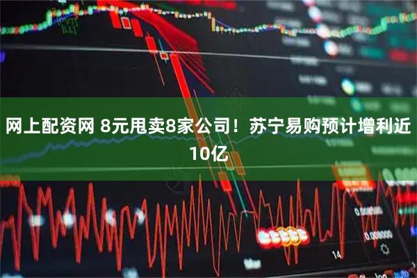 网上配资网 8元甩卖8家公司!苏宁易购预计增利近10亿