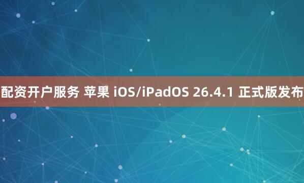 配资开户服务 苹果 iOS/iPadOS 26.4.1 正式版发布