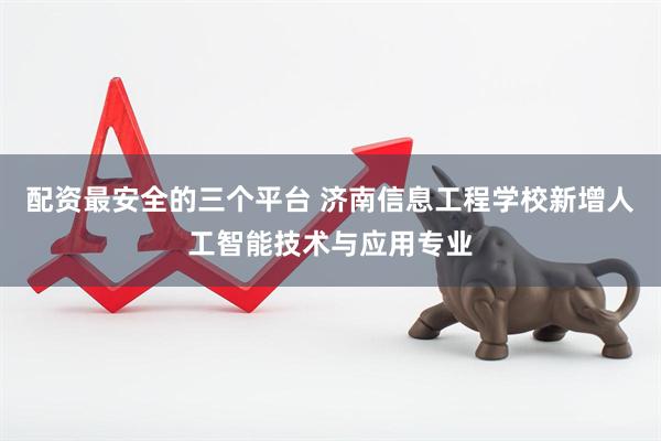 配资最安全的三个平台 济南信息工程学校新增人工智能技术与应用专业