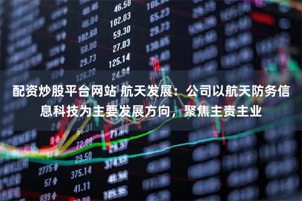 配资炒股平台网站 航天发展：公司以航天防务信息科技为主要发展方向，聚焦主责主业