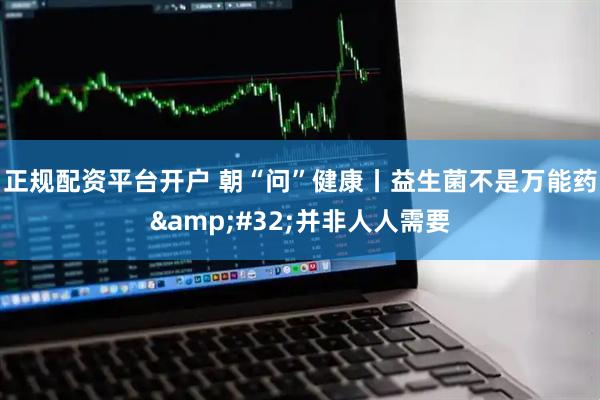 正规配资平台开户 朝“问”健康丨益生菌不是万能药 并非人人需要