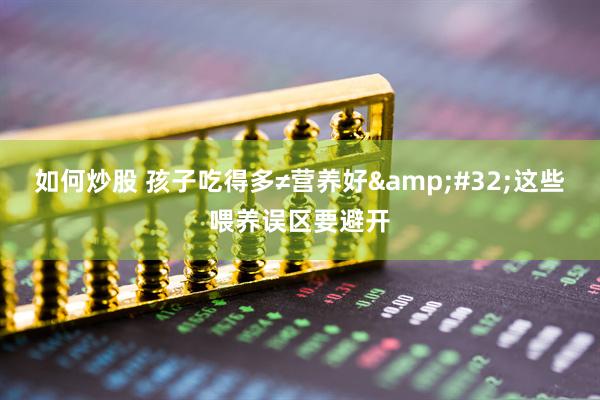 如何炒股 孩子吃得多≠营养好 这些喂养误区要避开
