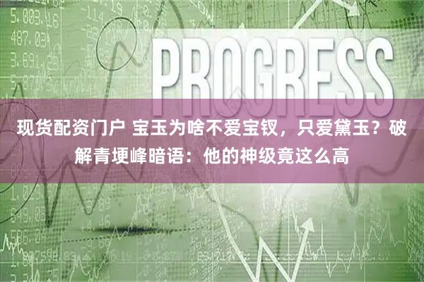 现货配资门户 宝玉为啥不爱宝钗,只爱黛玉?破解青埂峰暗语:他的神级竟这么高