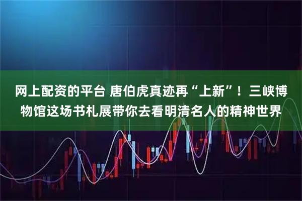 网上配资的平台 唐伯虎真迹再“上新”！三峡博物馆这场书札展带你去看明清名人的精神世界