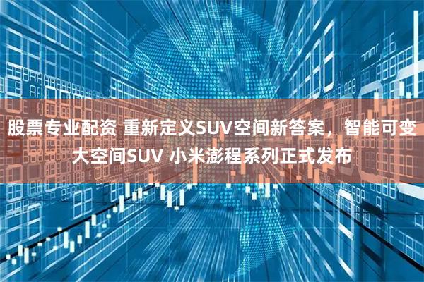 股票专业配资 重新定义SUV空间新答案，智能可变大空间SUV 小米澎程系列正式发布
