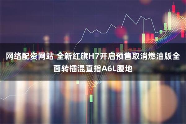 网络配资网站 全新红旗H7开启预售取消燃油版全面转插混直指A6L腹地