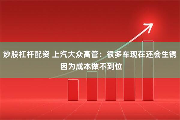 炒股杠杆配资 上汽大众高管：很多车现在还会生锈 因为成本做不到位